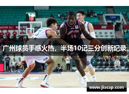 广州球员手感火热，半场10记三分创新纪录
