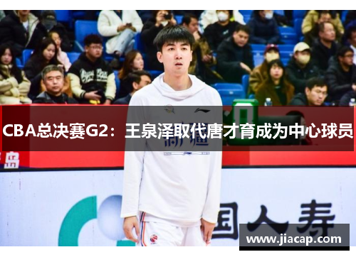 CBA总决赛G2：王泉泽取代唐才育成为中心球员